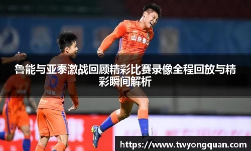 鲁能与亚泰激战回顾精彩比赛录像全程回放与精彩瞬间解析